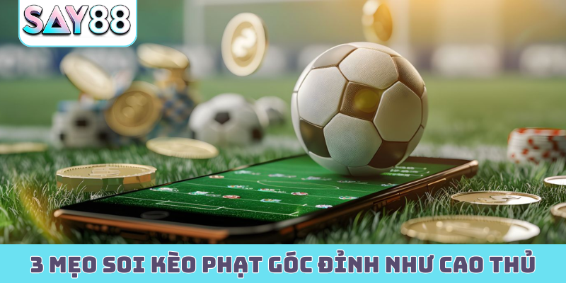 3 mẹo soi kèo phạt góc đỉnh như cao thủ