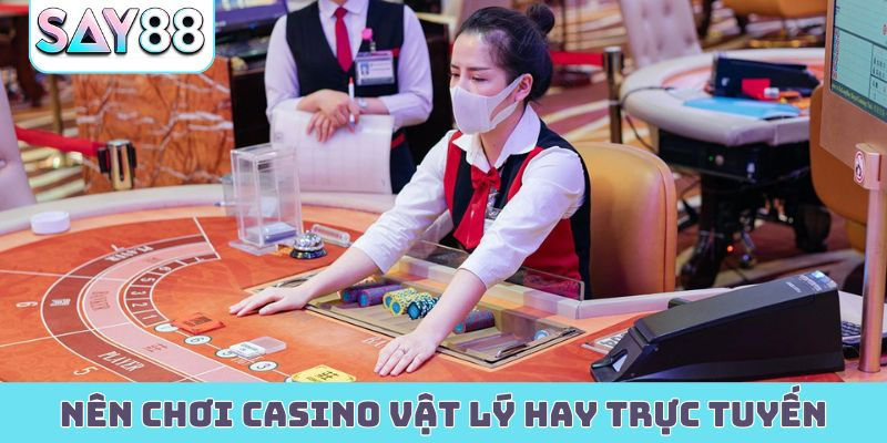 Nên chơi casino vật lý hay trực tuyến